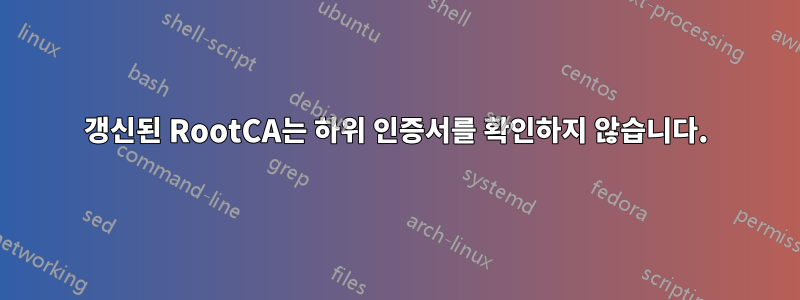 갱신된 RootCA는 하위 인증서를 확인하지 않습니다.