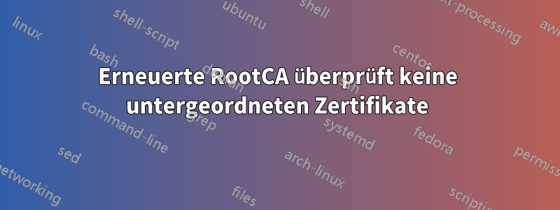 Erneuerte RootCA überprüft keine untergeordneten Zertifikate