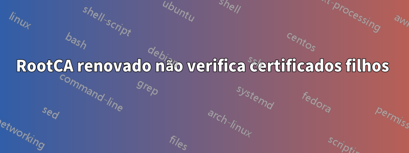 RootCA renovado não verifica certificados filhos