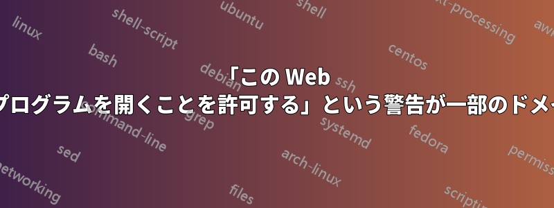 「この Web サイトがコンピューター上でプログラムを開くことを許可する」という警告が一部のドメインで異なるのはなぜですか?