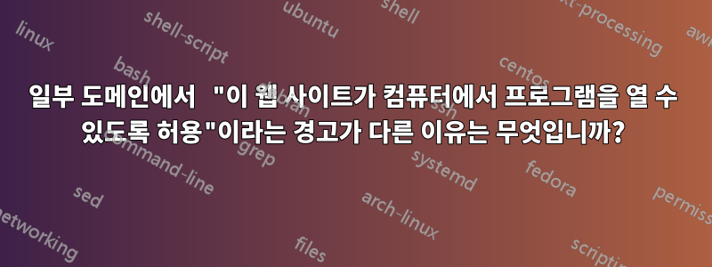 일부 도메인에서 "이 웹 사이트가 컴퓨터에서 프로그램을 열 수 있도록 허용"이라는 경고가 다른 이유는 무엇입니까?