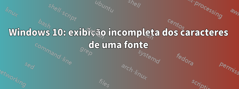 Windows 10: exibição incompleta dos caracteres de uma fonte