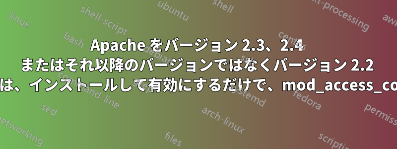 Apache をバージョン 2.3、2.4 またはそれ以降のバージョンではなくバージョン 2.2 にダウングレードする主な理由が設定の互換性である場合は、インストールして有効にするだけで、mod_access_compat古い設定が期待どおりに動作するようになります。