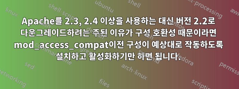 Apache를 2.3, 2.4 이상을 사용하는 대신 버전 2.2로 다운그레이드하려는 주된 이유가 구성 호환성 때문이라면 mod_access_compat이전 구성이 예상대로 작동하도록 설치하고 활성화하기만 하면 됩니다.