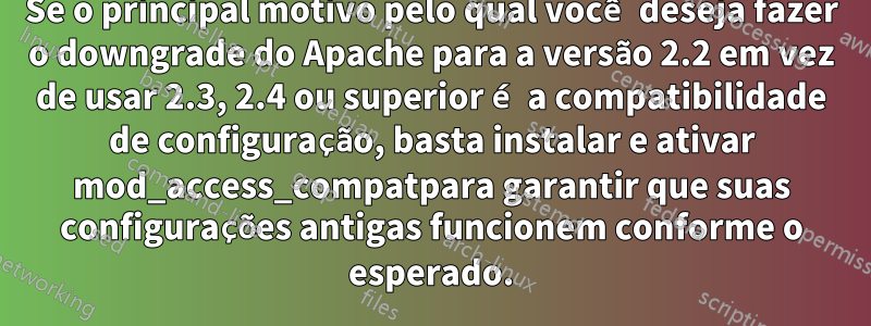 Se o principal motivo pelo qual você deseja fazer o downgrade do Apache para a versão 2.2 em vez de usar 2.3, 2.4 ou superior é a compatibilidade de configuração, basta instalar e ativar mod_access_compatpara garantir que suas configurações antigas funcionem conforme o esperado.