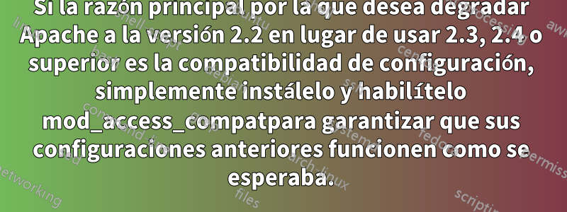 Si la razón principal por la que desea degradar Apache a la versión 2.2 en lugar de usar 2.3, 2.4 o superior es la compatibilidad de configuración, simplemente instálelo y habilítelo mod_access_compatpara garantizar que sus configuraciones anteriores funcionen como se esperaba.