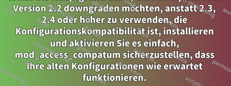 Wenn der Hauptgrund dafür, dass Sie Apache auf Version 2.2 downgraden möchten, anstatt 2.3, 2.4 oder höher zu verwenden, die Konfigurationskompatibilität ist, installieren und aktivieren Sie es einfach, mod_access_compatum sicherzustellen, dass Ihre alten Konfigurationen wie erwartet funktionieren.