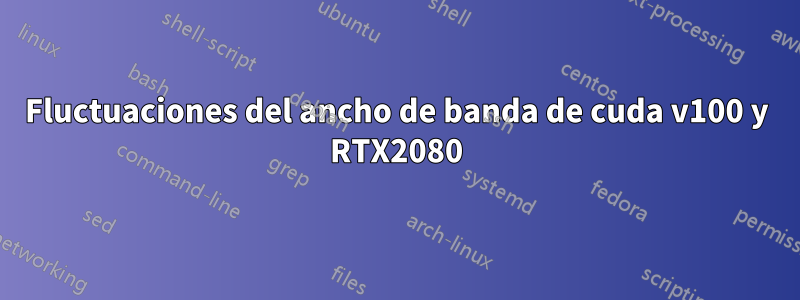 Fluctuaciones del ancho de banda de cuda v100 y RTX2080