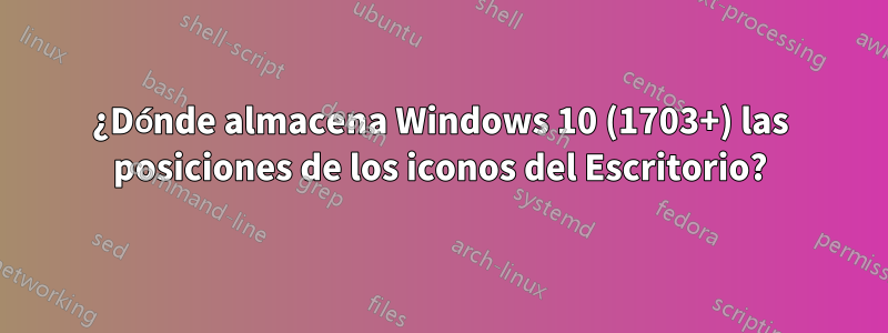 ¿Dónde almacena Windows 10 (1703+) las posiciones de los iconos del Escritorio?