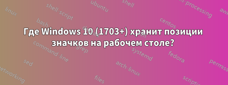 Где Windows 10 (1703+) хранит позиции значков на рабочем столе?