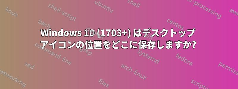 Windows 10 (1703+) はデスクトップ アイコンの位置をどこに保存しますか?