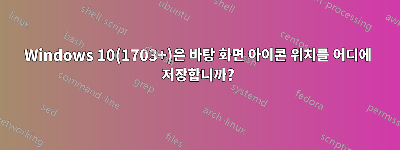 Windows 10(1703+)은 바탕 화면 아이콘 위치를 어디에 저장합니까?