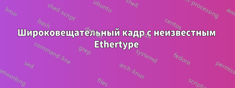 Широковещательный кадр с неизвестным Ethertype