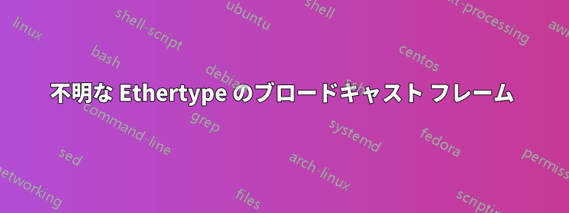 不明な Ethertype のブロードキャスト フレーム