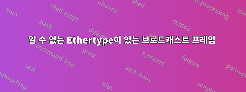 알 수 없는 Ethertype이 있는 브로드캐스트 프레임