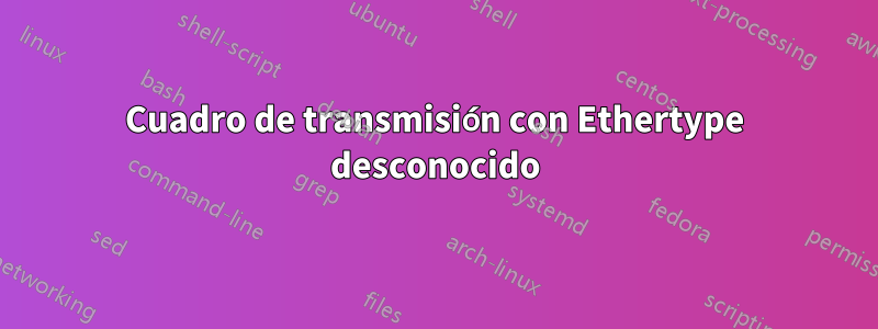 Cuadro de transmisión con Ethertype desconocido