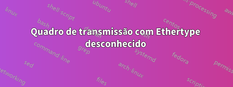 Quadro de transmissão com Ethertype desconhecido