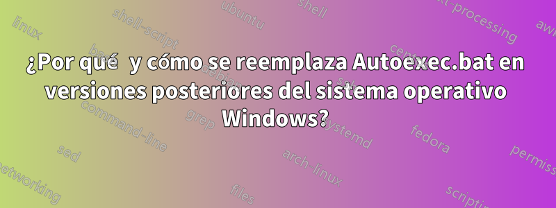 ¿Por qué y cómo se reemplaza Autoexec.bat en versiones posteriores del sistema operativo Windows?