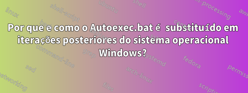 Por que e como o Autoexec.bat é substituído em iterações posteriores do sistema operacional Windows?