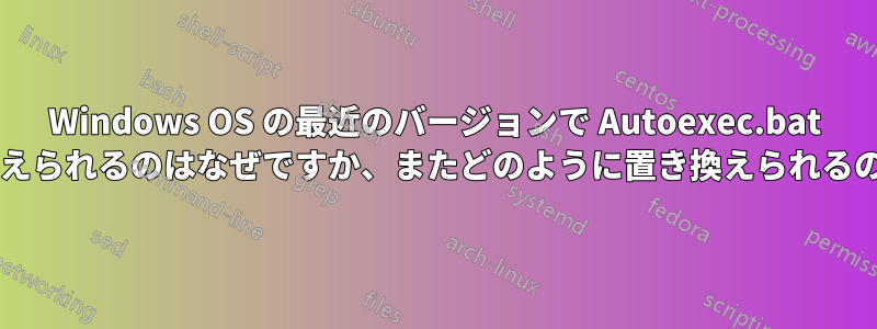 Windows OS の最近のバージョンで Autoexec.bat が置き換えられるのはなぜですか、またどのように置き換えられるのですか?