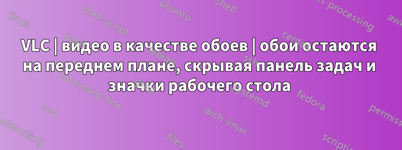 VLC | видео в качестве обоев | обои остаются на переднем плане, скрывая панель задач и значки рабочего стола