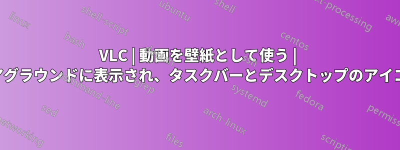 VLC | 動画を壁紙として使う | 壁紙はフォアグラウンドに表示され、タスクバーとデスクトップのアイコンが隠れる