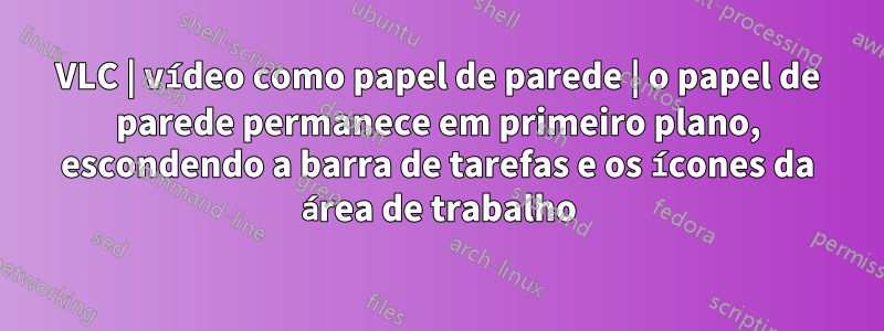 VLC | vídeo como papel de parede | o papel de parede permanece em primeiro plano, escondendo a barra de tarefas e os ícones da área de trabalho