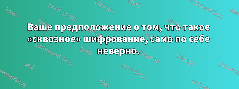 Ваше предположение о том, что такое «сквозное» шифрование, само по себе неверно.