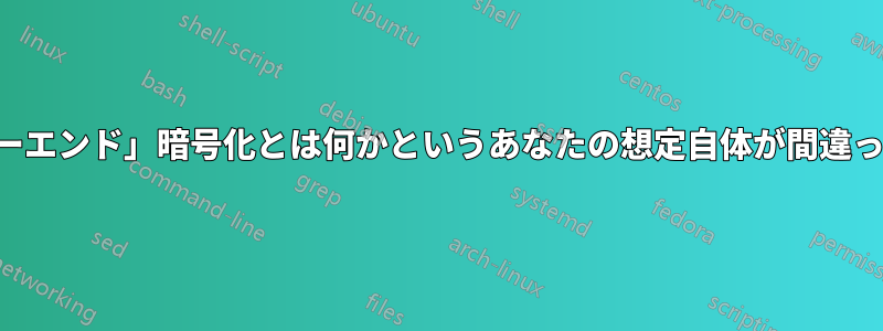 「エンドツーエンド」暗号化とは何かというあなたの想定自体が間違っています。