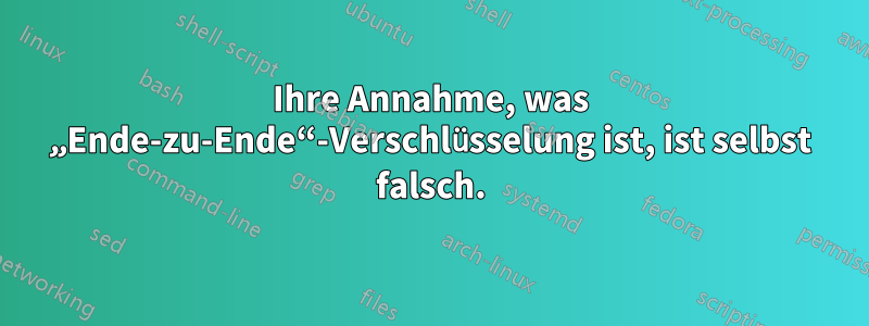 Ihre Annahme, was „Ende-zu-Ende“-Verschlüsselung ist, ist selbst falsch.