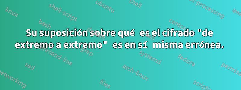 Su suposición sobre qué es el cifrado "de extremo a extremo" es en sí misma errónea.