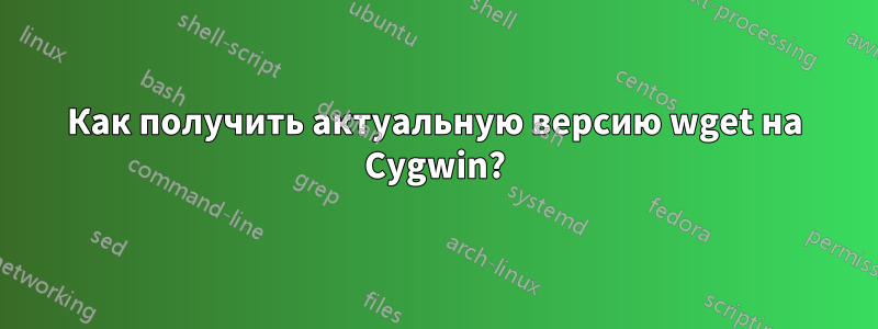 Как получить актуальную версию wget на Cygwin?