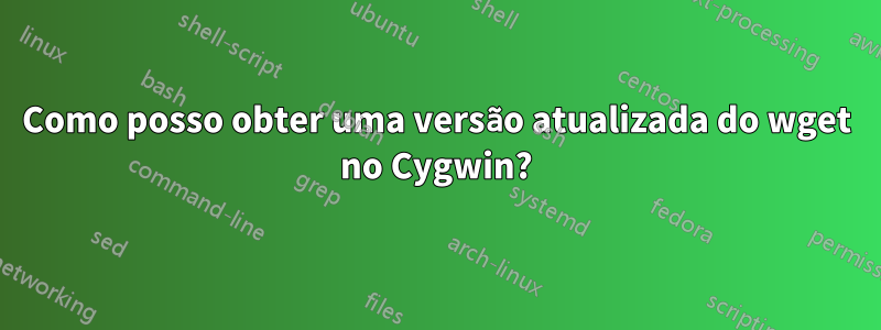 Como posso obter uma versão atualizada do wget no Cygwin?