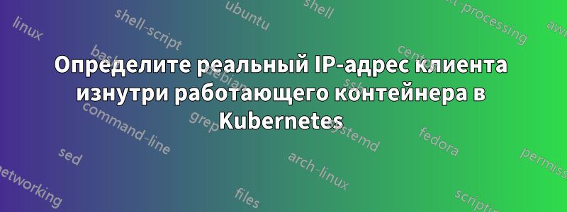 Определите реальный IP-адрес клиента изнутри работающего контейнера в Kubernetes