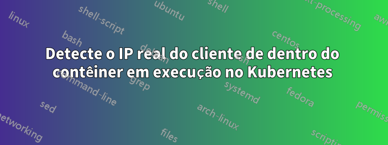 Detecte o IP real do cliente de dentro do contêiner em execução no Kubernetes