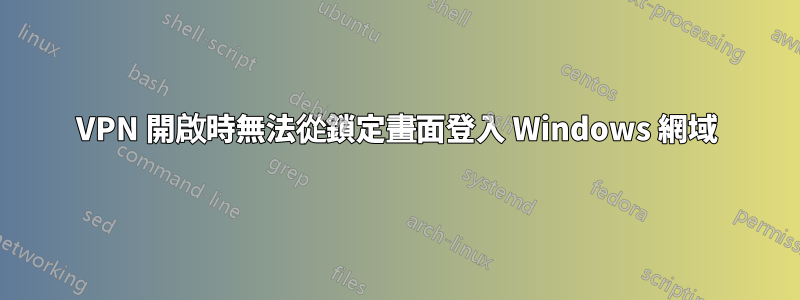 VPN 開啟時無法從鎖定畫面登入 Windows 網域