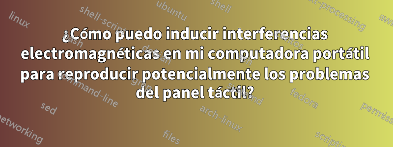 ¿Cómo puedo inducir interferencias electromagnéticas en mi computadora portátil para reproducir potencialmente los problemas del panel táctil?