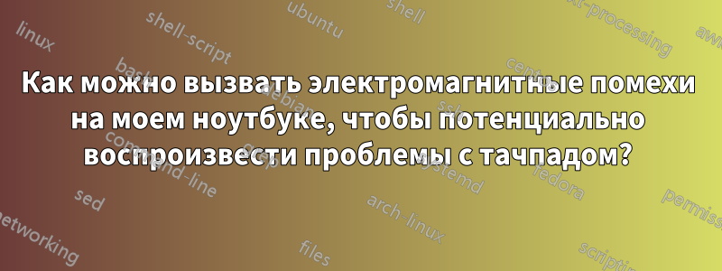 Как можно вызвать электромагнитные помехи на моем ноутбуке, чтобы потенциально воспроизвести проблемы с тачпадом?