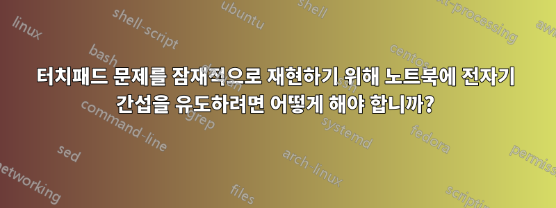 터치패드 문제를 잠재적으로 재현하기 위해 노트북에 전자기 간섭을 유도하려면 어떻게 해야 합니까?