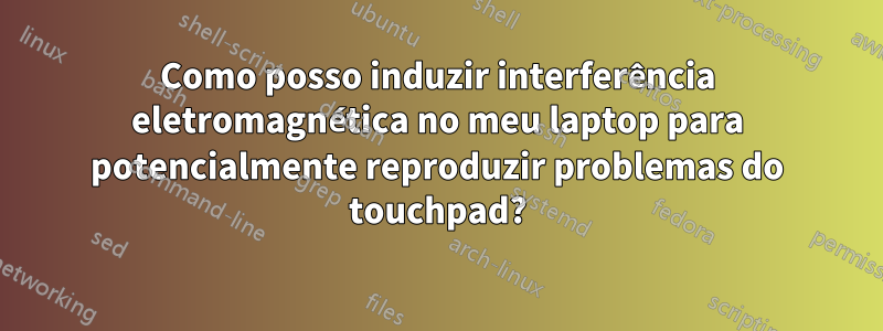 Como posso induzir interferência eletromagnética no meu laptop para potencialmente reproduzir problemas do touchpad?