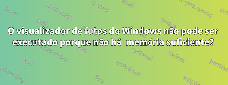 O visualizador de fotos do Windows não pode ser executado porque não há memória suficiente?