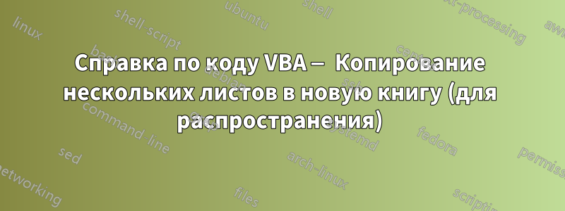 Справка по коду VBA — Копирование нескольких листов в новую книгу (для распространения)