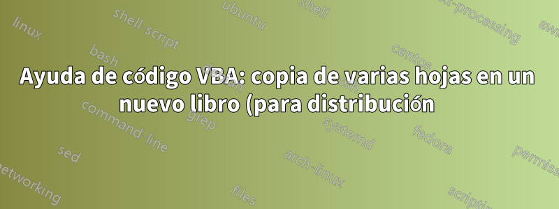 Ayuda de código VBA: copia de varias hojas en un nuevo libro (para distribución)