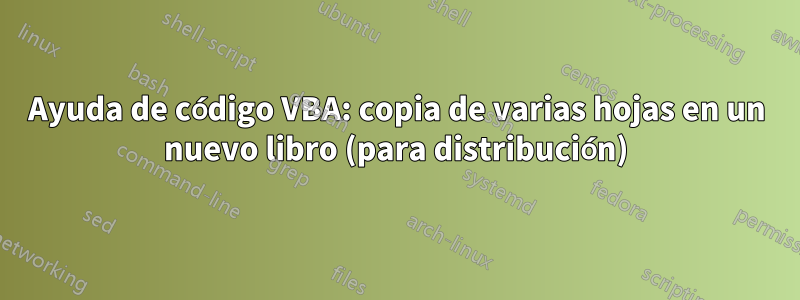 Ayuda de código VBA: copia de varias hojas en un nuevo libro (para distribución)