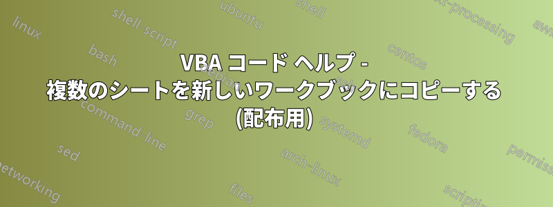 VBA コード ヘルプ - 複数のシートを新しいワークブックにコピーする (配布用)