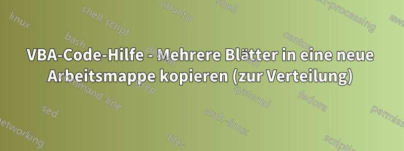 VBA-Code-Hilfe - Mehrere Blätter in eine neue Arbeitsmappe kopieren (zur Verteilung)