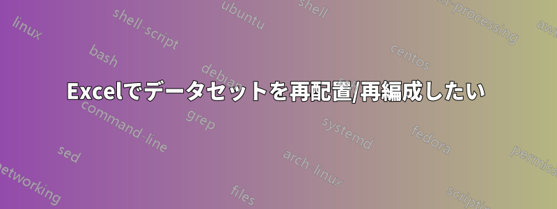 Excelでデータセットを再配置/再編成したい