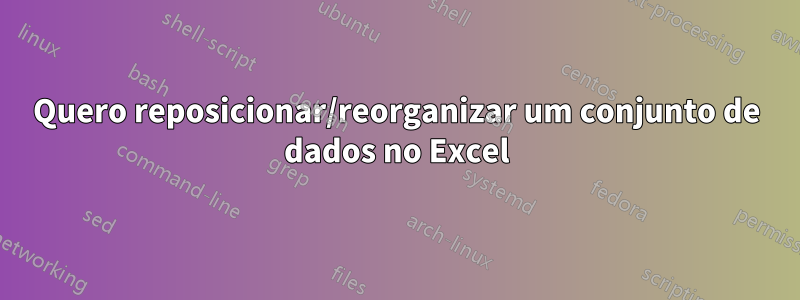 Quero reposicionar/reorganizar um conjunto de dados no Excel