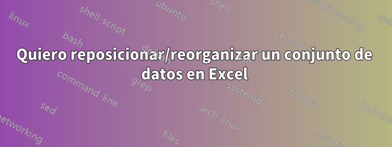 Quiero reposicionar/reorganizar un conjunto de datos en Excel