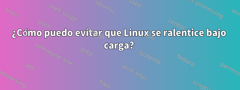 ¿Cómo puedo evitar que Linux se ralentice bajo carga?